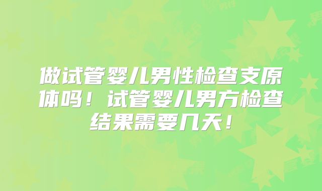 做试管婴儿男性检查支原体吗！试管婴儿男方检查结果需要几天！