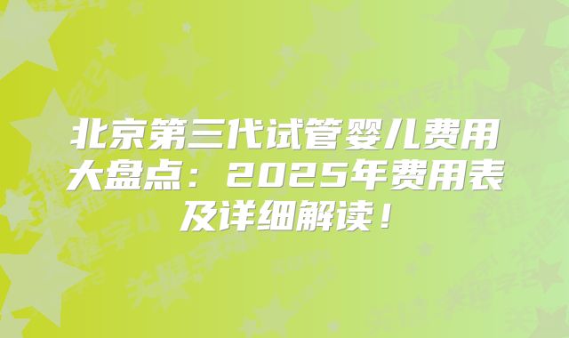 北京第三代试管婴儿费用大盘点：2025年费用表及详细解读！