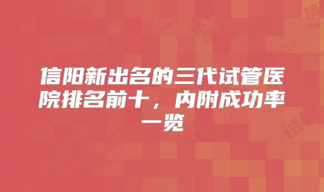 信阳新出名的三代试管医院排名前十，内附成功率一览