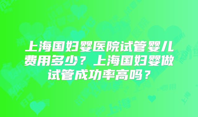 上海国妇婴医院试管婴儿费用多少？上海国妇婴做试管成功率高吗？