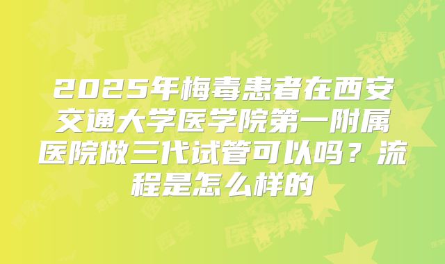 2025年梅毒患者在西安交通大学医学院第一附属医院做三代试管可以吗？流程是怎么样的