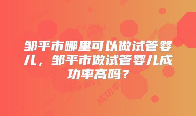 邹平市哪里可以做试管婴儿,邹平市做试管婴儿成功率高吗?