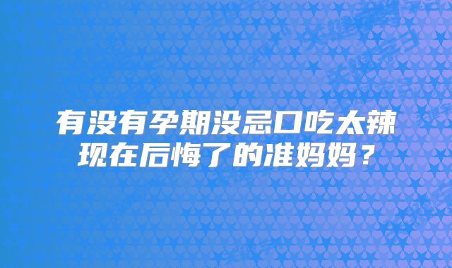 有没有孕期没忌口吃太辣现在后悔了的准妈妈?