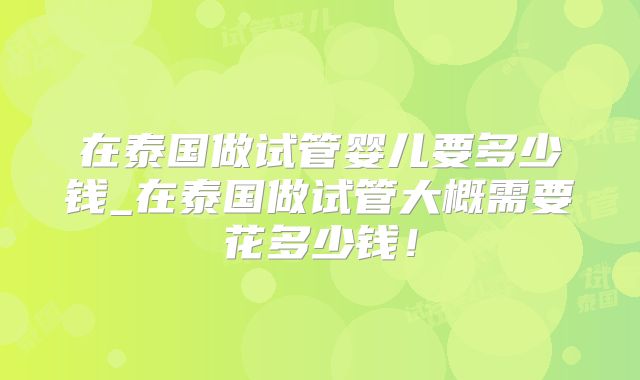 在泰国做试管婴儿要多少钱_在泰国做试管大概需要花多少钱!