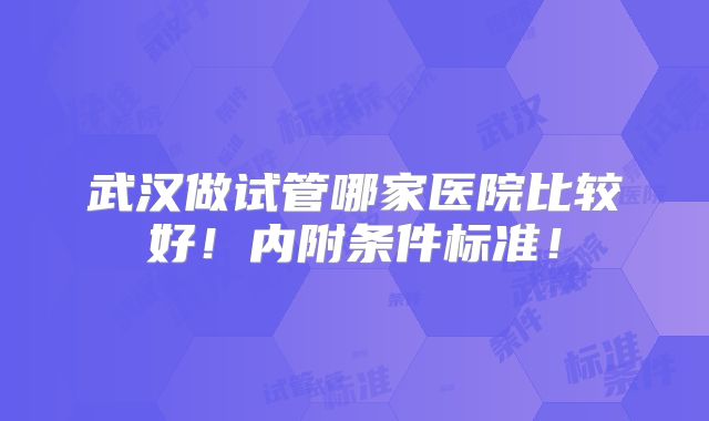 武汉做试管哪家医院比较好！内附条件标准！