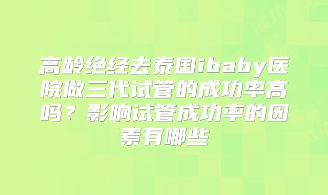 高龄绝经去泰国ibaby医院做三代试管的成功率高吗？影响试管成功率的因素有哪些
