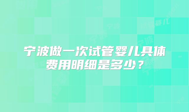 宁波做一次试管婴儿具体费用明细是多少？