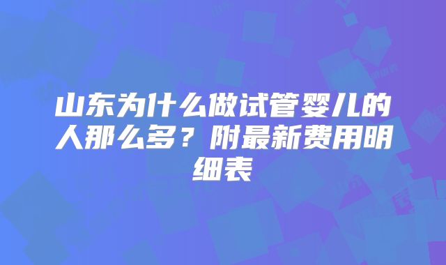 山东为什么做试管婴儿的人那么多？附最新费用明细表