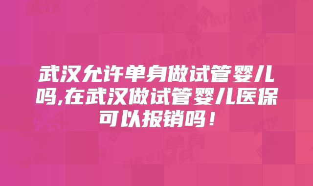 武汉允许单身做试管婴儿吗,在武汉做试管婴儿医保可以报销吗!