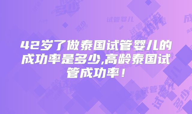 42岁了做泰国试管婴儿的成功率是多少,高龄泰国试管成功率！