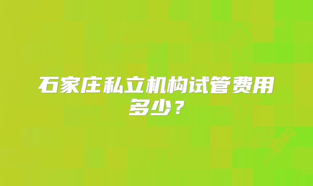 石家庄私立机构试管费用多少?
