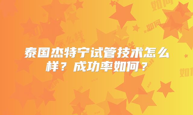 泰国杰特宁试管技术怎么样?成功率如何?