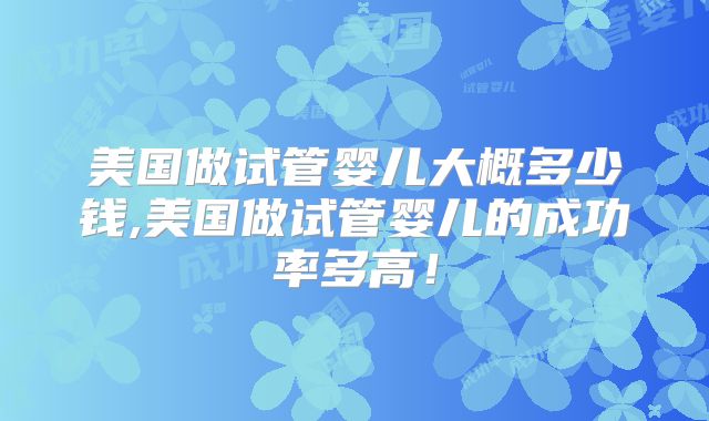 美国做试管婴儿大概多少钱,美国做试管婴儿的成功率多高!