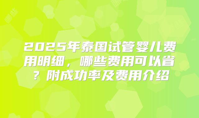 2025年泰国试管婴儿费用明细，哪些费用可以省？附成功率及费用介绍