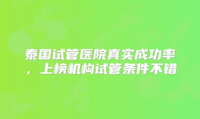 泰国试管医院真实成功率，上榜机构试管条件不错