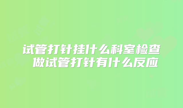 试管打针挂什么科室检查 做试管打针有什么反应