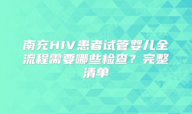 南充HIV患者试管婴儿全流程需要哪些检查?完整清单