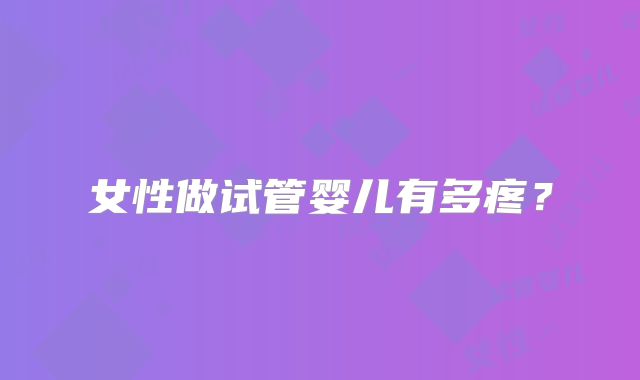 女性做试管婴儿有多疼？