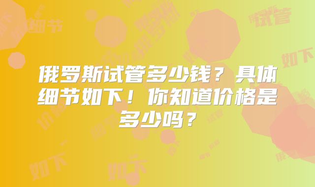俄罗斯试管多少钱？具体细节如下！你知道价格是多少吗？