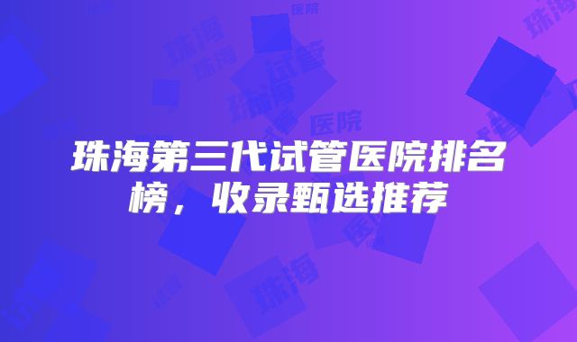 珠海第三代试管医院排名榜,收录甄选推荐