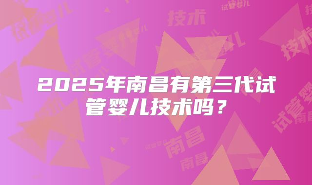 2025年南昌有第三代试管婴儿技术吗？