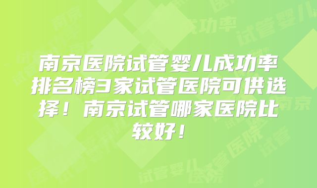 南京医院试管婴儿成功率排名榜3家试管医院可供选择！南京试管哪家医院比较好！