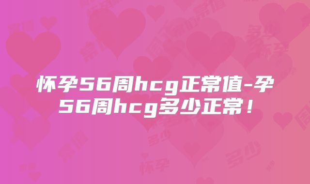 怀孕56周hcg正常值-孕56周hcg多少正常!