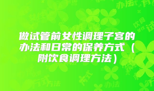 做试管前女性调理子宫的办法和日常的保养方式(附饮食调理方法)