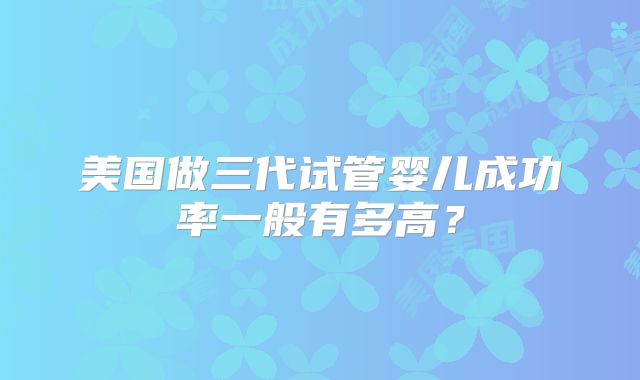 美国做三代试管婴儿成功率一般有多高?