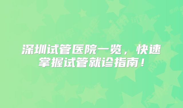 深圳试管医院一览,快速掌握试管就诊指南!