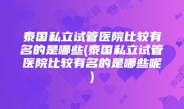 泰国私立试管医院比较有名的是哪些(泰国私立试管医院比较有名的是哪些呢)