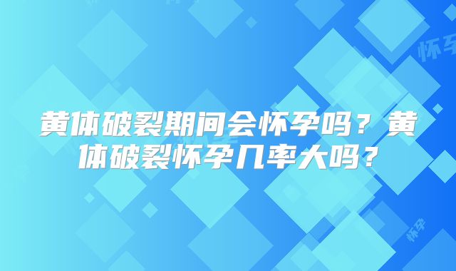 黄体破裂期间会怀孕吗?黄体破裂怀孕几率大吗?
