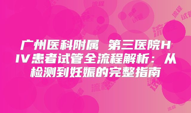 广州医科附属 第三医院HIV患者试管全流程解析：从检测到妊娠的完整指南