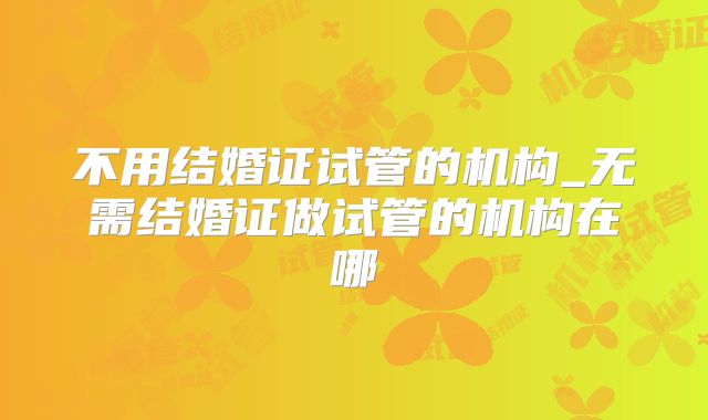 不用结婚证试管的机构_无需结婚证做试管的机构在哪