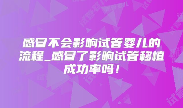 感冒不会影响试管婴儿的流程_感冒了影响试管移植成功率吗!
