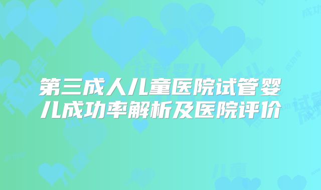 第三成人儿童医院试管婴儿成功率解析及医院评价