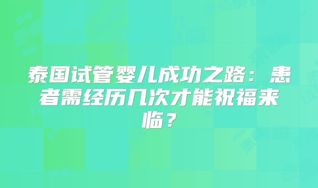 泰国试管婴儿成功之路:患者需经历几次才能祝福来临?