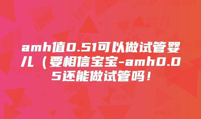 amh值0.51可以做试管婴儿（要相信宝宝-amh0.05还能做试管吗！