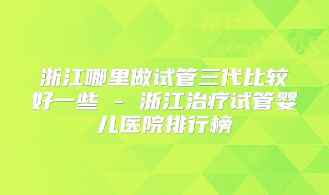浙江哪里做试管三代比较好一些 - 浙江治疗试管婴儿医院排行榜
