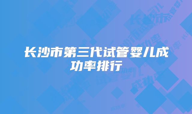 长沙市第三代试管婴儿成功率排行