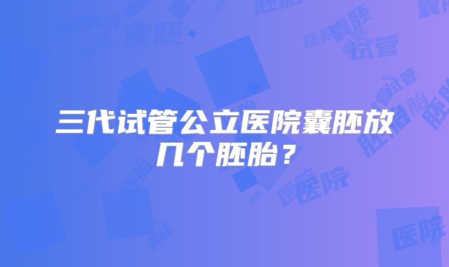 三代试管公立医院囊胚放几个胚胎？