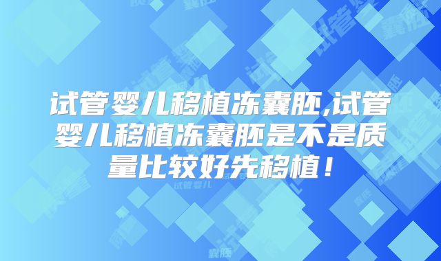 试管婴儿移植冻囊胚,试管婴儿移植冻囊胚是不是质量比较好先移植！