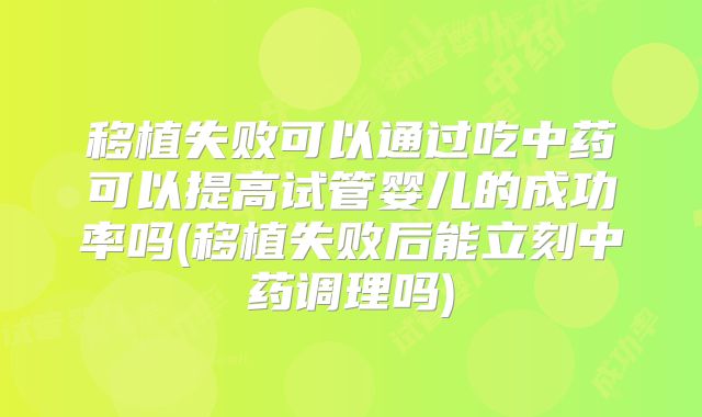 移植失败可以通过吃中药可以提高试管婴儿的成功率吗(移植失败后能立刻中药调理吗)