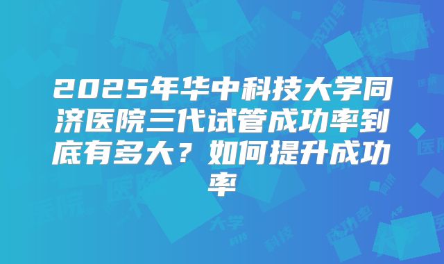 2025年华中科技大学同济医院三代试管成功率到底有多大？如何提升成功率