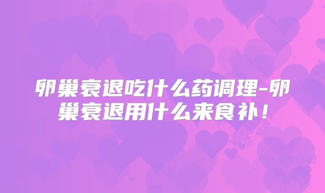 卵巢衰退吃什么药调理-卵巢衰退用什么来食补！