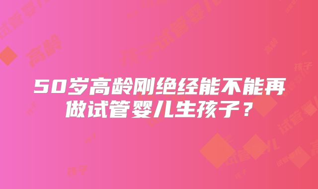50岁高龄刚绝经能不能再做试管婴儿生孩子？