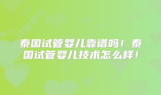 泰国试管婴儿靠谱吗！泰国试管婴儿技术怎么样！