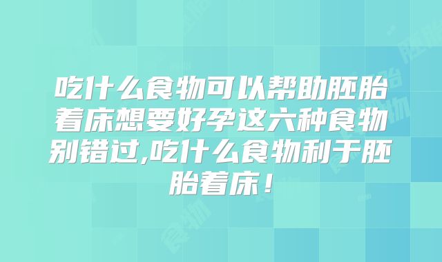 吃什么食物可以帮助胚胎着床想要好孕这六种食物别错过,吃什么食物利于胚胎着床！