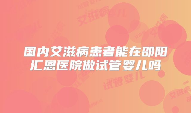 国内艾滋病患者能在邵阳汇恩医院做试管婴儿吗