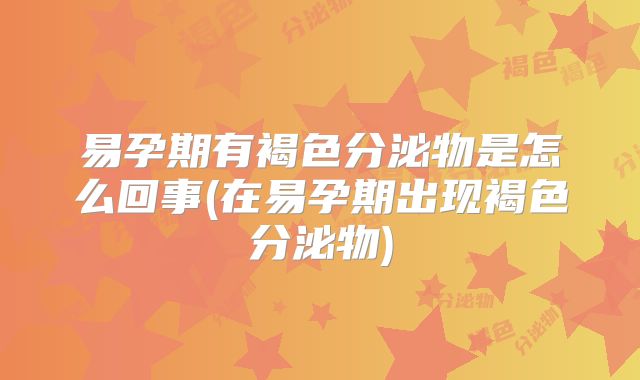 易孕期有褐色分泌物是怎么回事(在易孕期出现褐色分泌物)